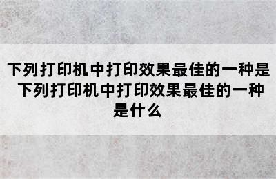 下列打印机中打印效果最佳的一种是 下列打印机中打印效果最佳的一种是什么